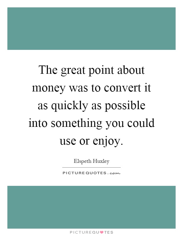 The great point about money was to convert it as quickly as possible into something you could use or enjoy Picture Quote #1