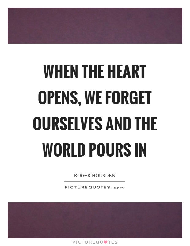 When the heart opens, we forget ourselves and the world pours in Picture Quote #1
