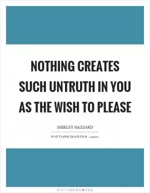 Nothing creates such untruth in you as the wish to please Picture Quote #1