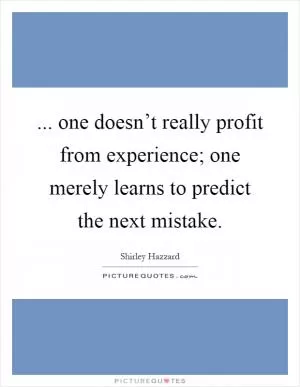 ... one doesn’t really profit from experience; one merely learns to predict the next mistake Picture Quote #1