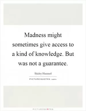 Madness might sometimes give access to a kind of knowledge. But was not a guarantee Picture Quote #1
