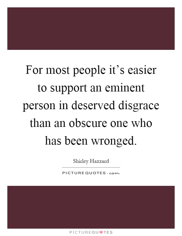 For most people it's easier to support an eminent person in deserved disgrace than an obscure one who has been wronged Picture Quote #1