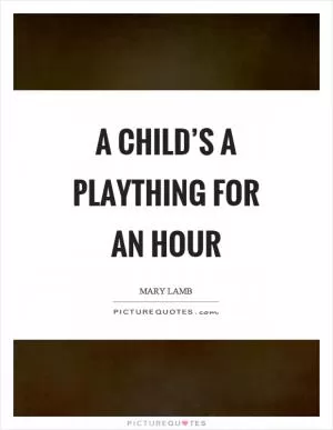 A child’s a plaything for an hour Picture Quote #1