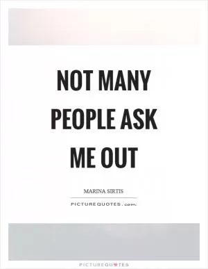 Not many people ask me out Picture Quote #1