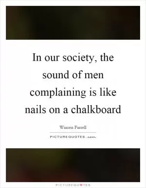 In our society, the sound of men complaining is like nails on a chalkboard Picture Quote #1