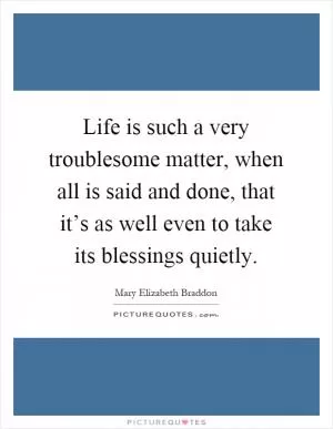 Life is such a very troublesome matter, when all is said and done, that it’s as well even to take its blessings quietly Picture Quote #1