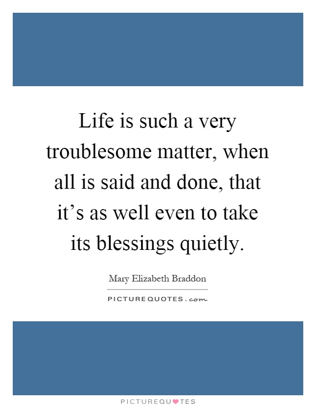 Life is such a very troublesome matter, when all is said and done, that it's as well even to take its blessings quietly Picture Quote #1
