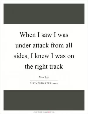 When I saw I was under attack from all sides, I knew I was on the right track Picture Quote #1