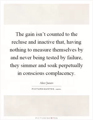 The gain isn’t counted to the recluse and inactive that, having nothing to measure themselves by and never being tested by failure, they simmer and soak perpetually in conscious complacency Picture Quote #1