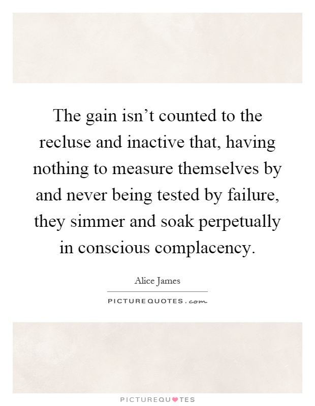 The gain isn't counted to the recluse and inactive that, having nothing to measure themselves by and never being tested by failure, they simmer and soak perpetually in conscious complacency Picture Quote #1