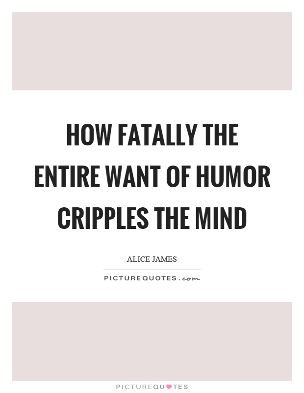 How fatally the entire want of humor cripples the mind Picture Quote #1