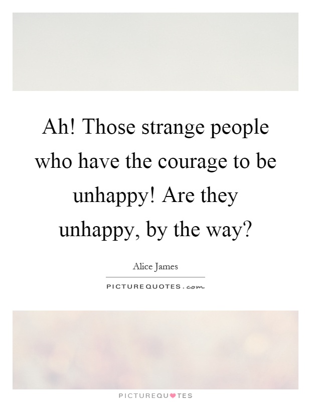 Ah! Those strange people who have the courage to be unhappy! Are they unhappy, by the way? Picture Quote #1