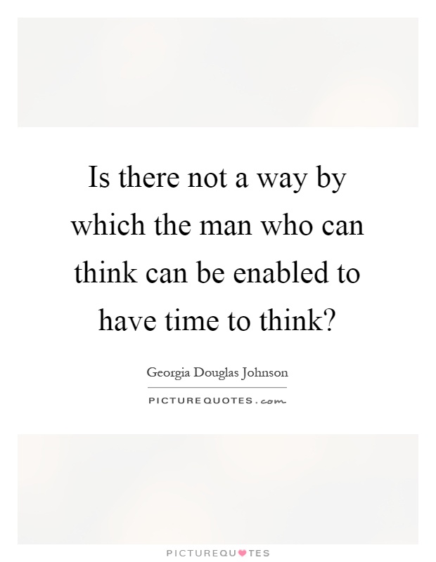 Is there not a way by which the man who can think can be enabled to have time to think? Picture Quote #1
