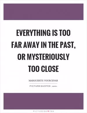 Everything is too far away in the past, or mysteriously too close Picture Quote #1
