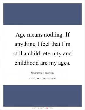 Age means nothing. If anything I feel that I’m still a child: eternity and childhood are my ages Picture Quote #1