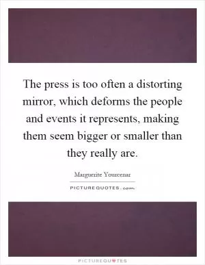 The press is too often a distorting mirror, which deforms the people and events it represents, making them seem bigger or smaller than they really are Picture Quote #1
