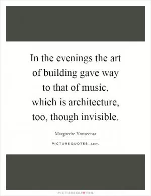 In the evenings the art of building gave way to that of music, which is architecture, too, though invisible Picture Quote #1