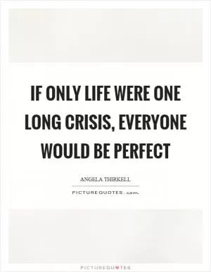 If only life were one long crisis, everyone would be perfect Picture Quote #1