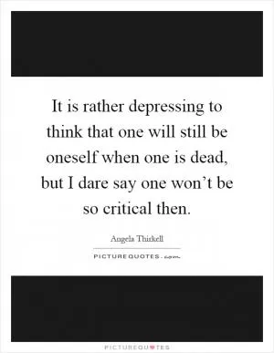 It is rather depressing to think that one will still be oneself when one is dead, but I dare say one won’t be so critical then Picture Quote #1