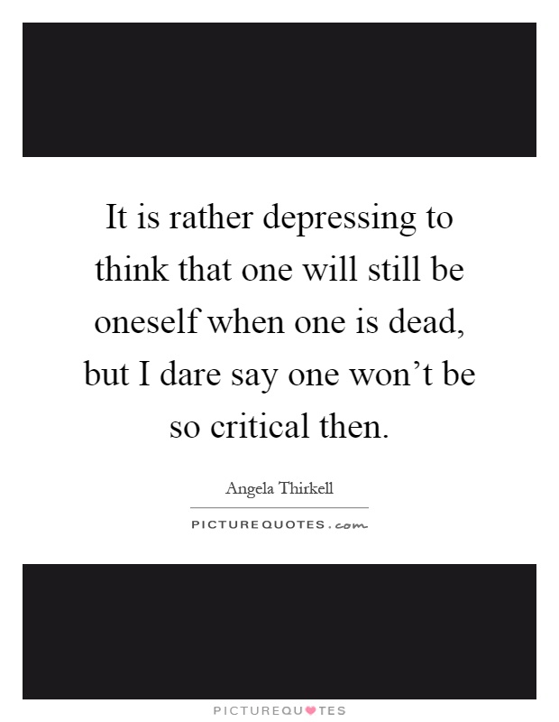It is rather depressing to think that one will still be oneself when one is dead, but I dare say one won't be so critical then Picture Quote #1