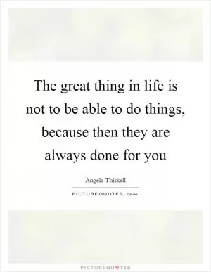 The great thing in life is not to be able to do things, because then they are always done for you Picture Quote #1