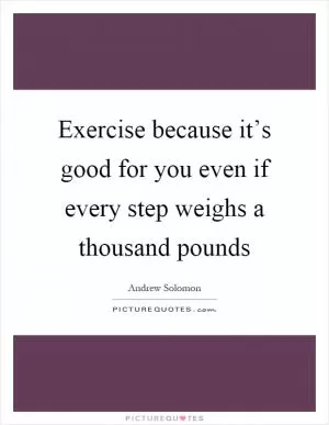 Exercise because it’s good for you even if every step weighs a thousand pounds Picture Quote #1