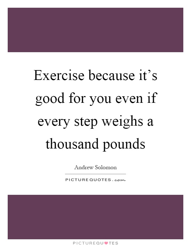 Exercise because it's good for you even if every step weighs a thousand pounds Picture Quote #1