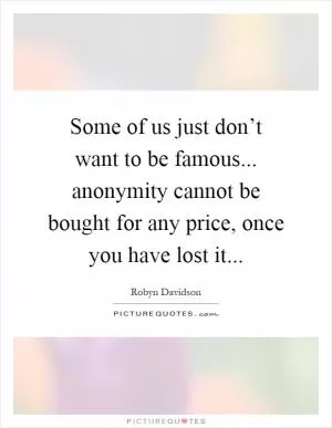 Some of us just don’t want to be famous... anonymity cannot be bought for any price, once you have lost it Picture Quote #1
