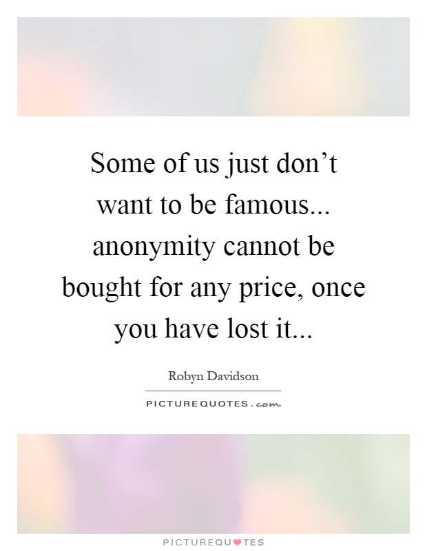 Some of us just don't want to be famous... anonymity cannot be bought for any price, once you have lost it Picture Quote #1