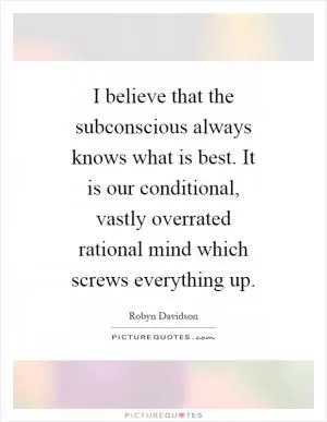 I believe that the subconscious always knows what is best. It is our conditional, vastly overrated rational mind which screws everything up Picture Quote #1