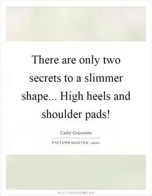 There are only two secrets to a slimmer shape... High heels and shoulder pads! Picture Quote #1