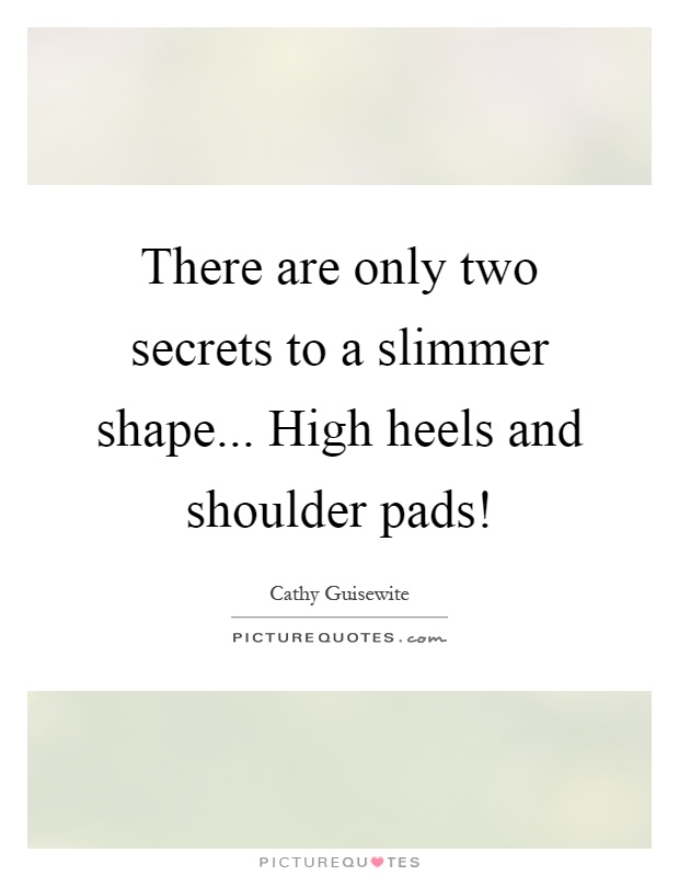 There are only two secrets to a slimmer shape... High heels and shoulder pads! Picture Quote #1