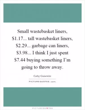Small wastebasket liners, $1.17... tall wastebasket liners, $2.29... garbage can liners, $3.98... I think I just spent $7.44 buying something I’m going to throw away Picture Quote #1