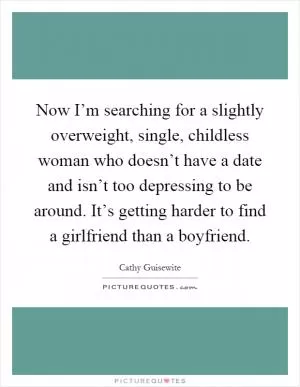 Now I’m searching for a slightly overweight, single, childless woman who doesn’t have a date and isn’t too depressing to be around. It’s getting harder to find a girlfriend than a boyfriend Picture Quote #1