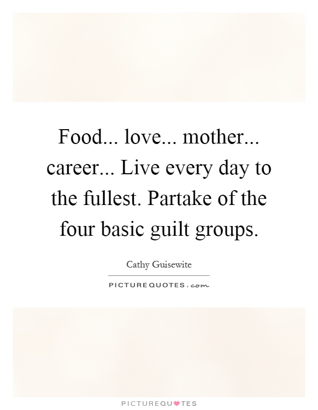 Food... love... mother... career... Live every day to the fullest. Partake of the four basic guilt groups Picture Quote #1