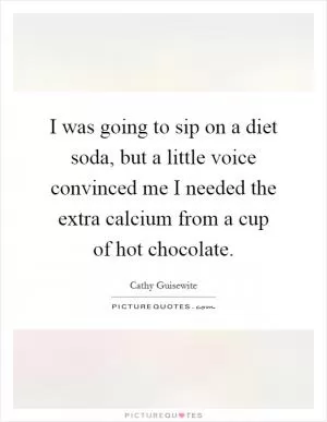 I was going to sip on a diet soda, but a little voice convinced me I needed the extra calcium from a cup of hot chocolate Picture Quote #1
