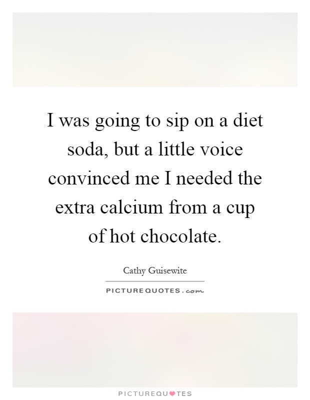 I was going to sip on a diet soda, but a little voice convinced me I needed the extra calcium from a cup of hot chocolate Picture Quote #1