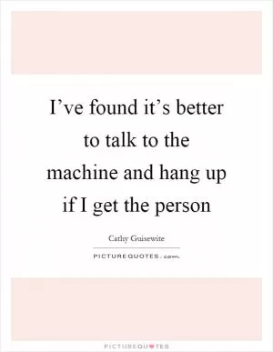 I’ve found it’s better to talk to the machine and hang up if I get the person Picture Quote #1