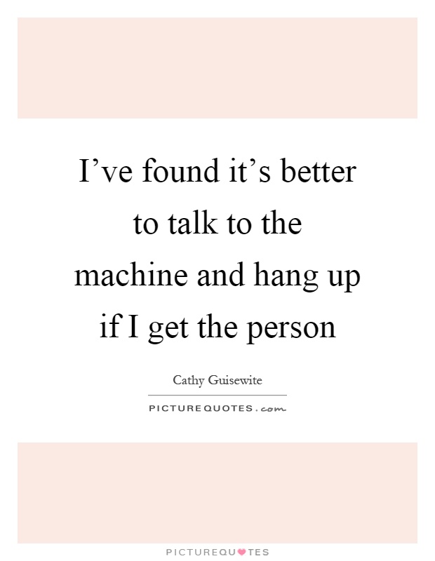 I've found it's better to talk to the machine and hang up if I get the person Picture Quote #1