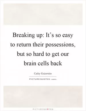 Breaking up: It’s so easy to return their possessions, but so hard to get our brain cells back Picture Quote #1