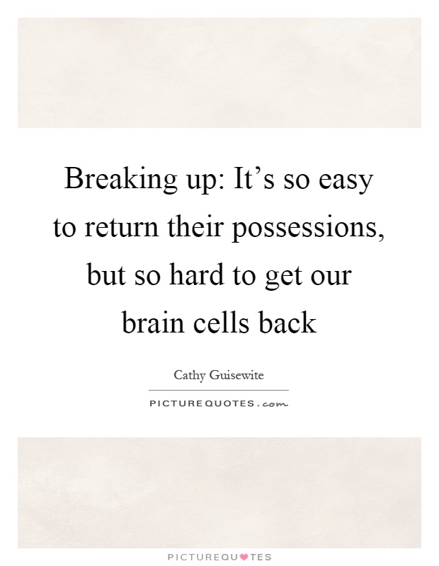 Breaking up: It's so easy to return their possessions, but so hard to get our brain cells back Picture Quote #1