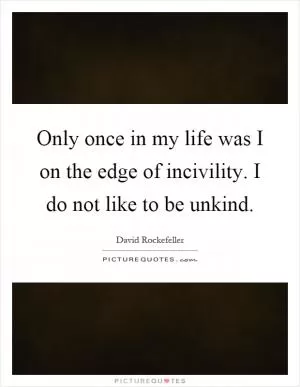Only once in my life was I on the edge of incivility. I do not like to be unkind Picture Quote #1