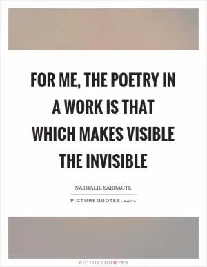 For me, the poetry in a work is that which makes visible the invisible Picture Quote #1