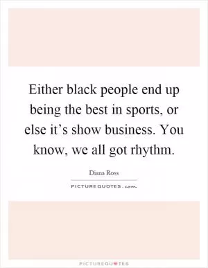 Either black people end up being the best in sports, or else it’s show business. You know, we all got rhythm Picture Quote #1