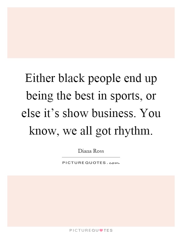 Either black people end up being the best in sports, or else it's show business. You know, we all got rhythm Picture Quote #1