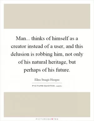Man... thinks of himself as a creator instead of a user, and this delusion is robbing him, not only of his natural heritage, but perhaps of his future Picture Quote #1