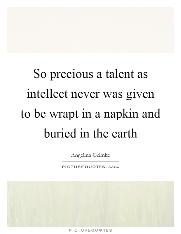 So precious a talent as intellect never was given to be wrapt in a napkin and buried in the earth Picture Quote #1