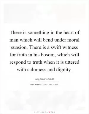 There is something in the heart of man which will bend under moral suasion. There is a swift witness for truth in his bosom, which will respond to truth when it is uttered with calmness and dignity Picture Quote #1