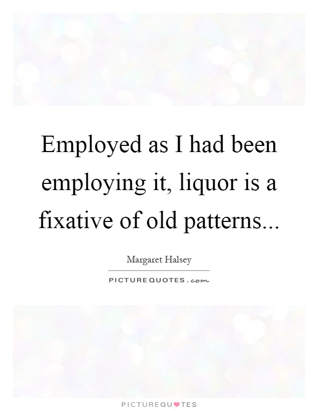 Employed as I had been employing it, liquor is a fixative of old patterns Picture Quote #1