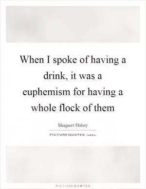 When I spoke of having a drink, it was a euphemism for having a whole flock of them Picture Quote #1